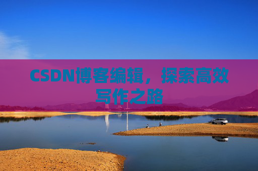 CSDN博客编辑，探索高效写作之路