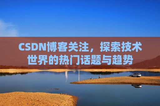 CSDN博客关注，探索技术世界的热门话题与趋势